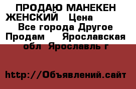 ПРОДАЮ МАНЕКЕН ЖЕНСКИЙ › Цена ­ 15 000 - Все города Другое » Продам   . Ярославская обл.,Ярославль г.